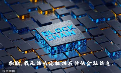 抱歉，我无法为您提供具体的金融信息。