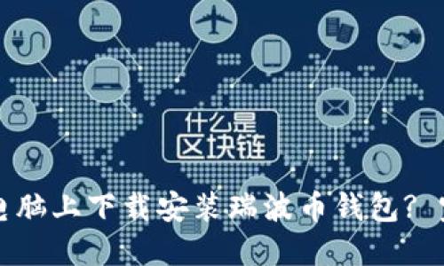 如何在电脑上下载安装瑞波币钱包? 完整指南