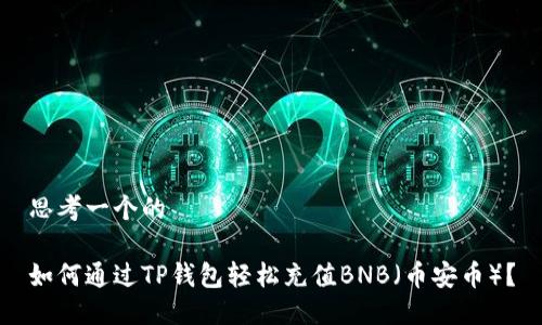 思考一个的

如何通过TP钱包轻松充值BNB（币安币）？