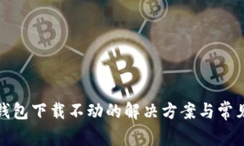 : 以太坊钱包下载不动的解决方案与常见问题解析
