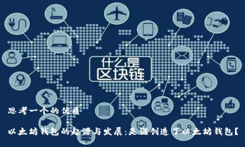 思考一个的优质

以太坊钱包的起源与发展：是谁创造了以太坊钱包？