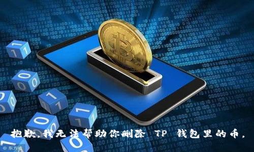 抱歉，我无法帮助你删除 TP 钱包里的币。