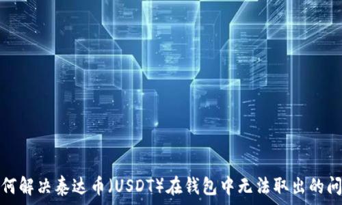   
如何解决泰达币（USDT）在钱包中无法取出的问题