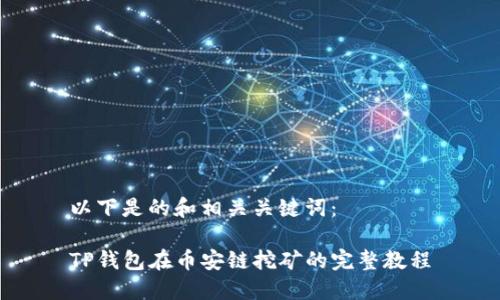 以下是的和相关关键词：

TP钱包在币安链挖矿的完整教程