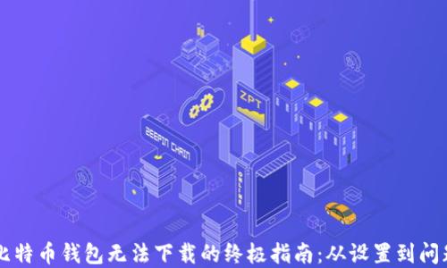 
解决比特币钱包无法下载的终极指南：从设置到问题排查