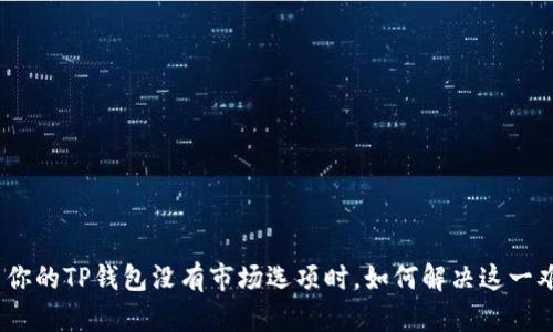 : 当你的TP钱包没有市场选项时，如何解决这一难题？