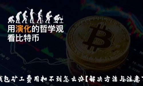   
tp钱包矿工费用扣不到怎么办？解决方法与注意事项