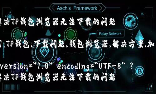 如何解决TP钱包浏览器无法下载的问题

关键词：TP钱包,下载问题,钱包浏览器,解决方案,加密货币

?xml version=