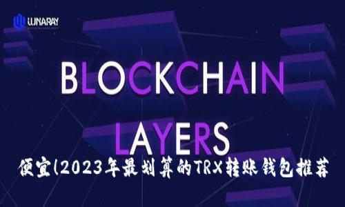 便宜！2023年最划算的TRX转账钱包推荐
