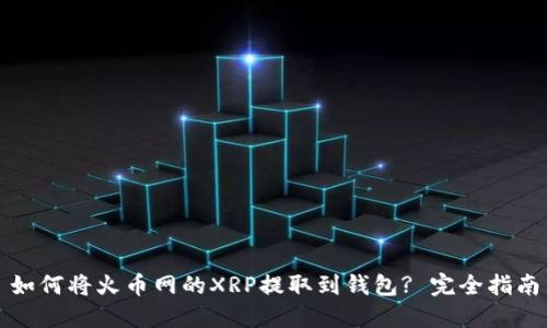如何将火币网的XRP提取到钱包? 完全指南