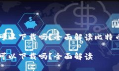 比特币钱包的币可以下载吗？全面解读比特币钱